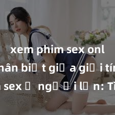 xem phim sex online Phân biệt giữa giới tính và sex ở người lớn: Tìm hiểu sự khác biệt và yếu tố quyết định