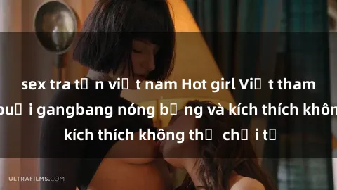 sex tra tấn việt nam Hot girl Việt tham gia vào một buổi gangbang nóng bỏng và kích thích không thể chối từ