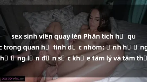 sex sinh viên quay lén Phân tích hệ quy chiếu của bạo lực trong quan hệ tình dục nhóm: Ảnh hưởng lớn đến sức khỏe tâm lý và tâm thần của nạn nhân