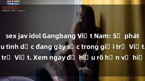 sex jav idol Gangbang Việt Nam: Sự phát triển của trào lưu tình dục đang gây sốc trong giới trẻ Việt. Xem ngay để hiểu rõ hơn về hiện tượng này!
