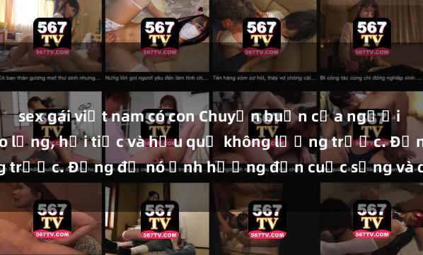 sex gái việt nam có con Chuyện buồn của người sử dụng clip sex: Nỗi lo lắng, hối tiếc và hậu quả không lường trước. Đừng để nó ảnh hưởng đến cuộc sống và danh dự của bạn.