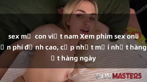 sex mẹ con việt nam Xem phim sex online miễn phí đỉnh cao, cập nhật mới nhất hàng ngày