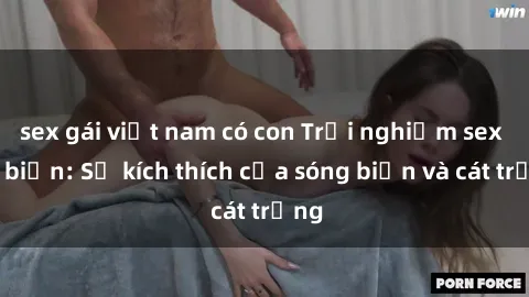 sex gái việt nam có con Trải nghiệm sex bãi biển: Sự kích thích của sóng biển và cát trắng
