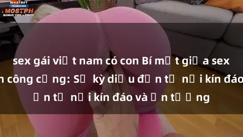 sex gái việt nam có con Bí mật giữa sex và nhà vệ sinh công cộng: Sự kỳ diệu đến từ nơi kín đáo và ấn tượng