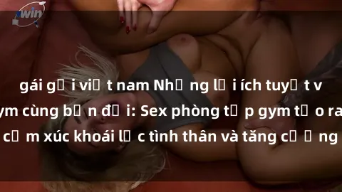 gái gọi việt nam Những lợi ích tuyệt vời của việc tập gym cùng bạn đời: Sex phòng tập gym tạo ra cảm xúc khoái lạc tình thân và tăng cường mối quan hệ tình dục