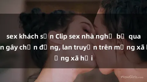 sex khách sạn Clip sex nhà nghỉ bị quay lén gây chấn động, lan truyền trên mạng xã hội
