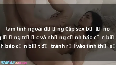 làm tình ngoài đường Clip sex bị lộ nóng: Hậu quả không lường trước và những cảnh báo cần biết để tránh rơi vào tình thế xấu xí.