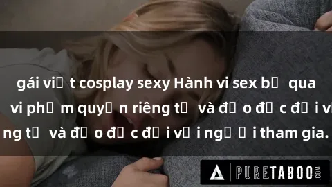 gái việt cosplay sexy Hành vi sex bị quay lén trong toilet: Sự vi phạm quyền riêng tư và đạo đức đối với người tham gia.
