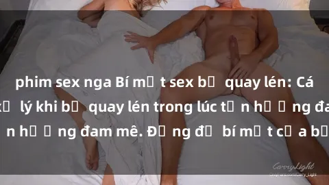 phim sex nga Bí mật sex bị quay lén: Cách phòng tránh và xử lý khi bị quay lén trong lúc tận hưởng đam mê. Đừng để bí mật của bạn bị lộ lý!