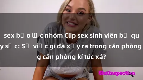 sex bạo lực nhóm Clip sex sinh viên bị quay lén gây sốc: Sự việc gì đã xảy ra trong căn phòng kí túc xá?