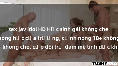 sex jav idol HD Học sinh gái không che chịch nhau trong phòng học của trường, cảnh nóng 18+ không che, cặp đôi trẻ đam mê tình dục không kiểm soát.