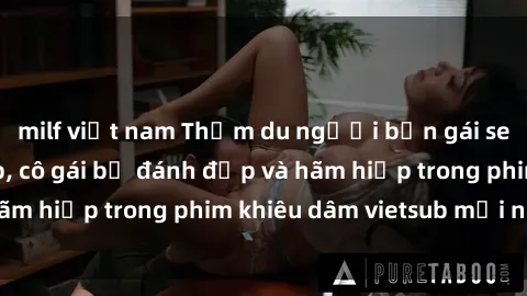 milf việt nam Thẩm du người bạn gái sex bạo lực vietsub, cô gái bị đánh đập và hãm hiếp trong phim khiêu dâm vietsub mới nhất.