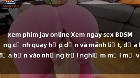 xem phim jav online Xem ngay sex BDSM không che với những cảnh quay hấp dẫn và mãnh liệt, đưa bạn vào những trải nghiệm mới mẻ và đầy kích thích.