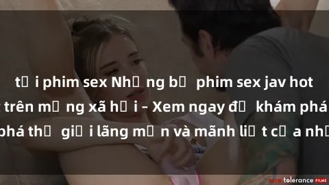 tải phim sex Những bộ phim sex jav hot nhất đang gây sốt trên mạng xã hội – Xem ngay để khám phá thế giới lãng mạn và mãnh liệt của những cô gái xinh đẹp.