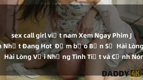 sex call girl việt nam Xem Ngay Phim JAV Vietsub Hấp Dẫn Nhất Đang Hot  Đảm bảo Bạn Sẽ Hài Lòng Với Những Tình Tiết và Cảnh Nóng Sôi Động!