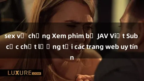 sex vợ chồng Xem phim bộ JAV Việt Sub cực chất lượng tại các trang web uy tín
