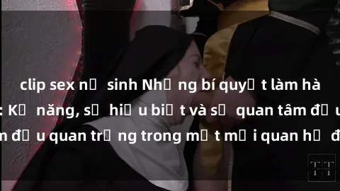 clip sex nữ sinh Những bí quyết làm hài lòng sex gái trẻ: Kỹ năng, sự hiểu biết và sự quan tâm đều quan trọng trong một mối quan hệ đầy thịnh vượng