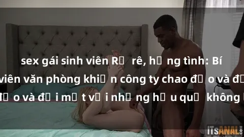 sex gái sinh viên Rủ rê, hứng tình: Bí mật về sex nhân viên văn phòng khiến công ty chao đảo và đối mặt với những hậu quả không lường trước