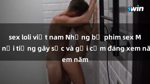 sex loli việt nam Những bộ phim sex Mỹ nổi tiếng gây sốc và gợi cảm đáng xem năm