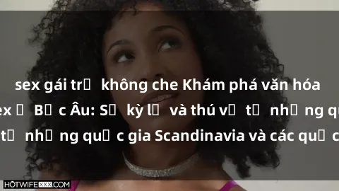 sex gái trẻ không che Khám phá văn hóa và quan điểm về sex ở Bắc Âu: Sự kỳ lạ và thú vị từ những quốc gia Scandinavia và các quốc gia Baltic.