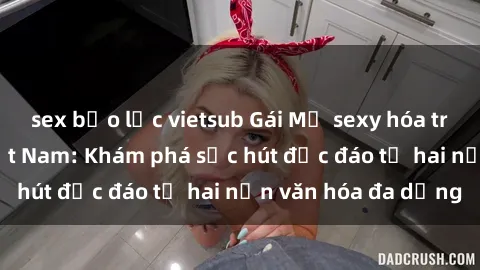 sex bạo lực vietsub Gái Mỹ sexy hóa trong phong cách Việt Nam: Khám phá sức hút độc đáo từ hai nền văn hóa đa dạng