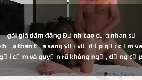 gái già dâm đãng Đỉnh cao của nhan sắc: Gái nóng bỏng khỏa thân tỏa sáng với vẻ đẹp gợi cảm và quyến rũ không ngờ, đẳng cấp và gây sốt.