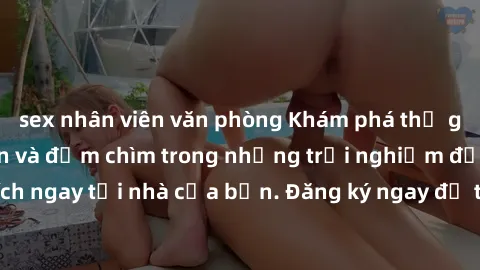 sex nhân viên văn phòng Khám phá thế giới sex trực tuyến và đắm chìm trong những trải nghiệm độc đáo, kích thích ngay tại nhà của bạn. Đăng ký ngay để trải nghiệm không gian mới lạ này!