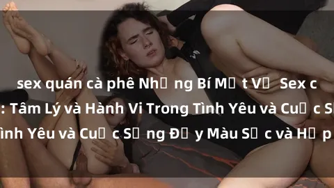 sex quán cà phê Những Bí Mật Về Sex của Người Da Đen: Tâm Lý và Hành Vi Trong Tình Yêu và Cuộc Sống Đầy Màu Sắc và Hấp Dẫn.