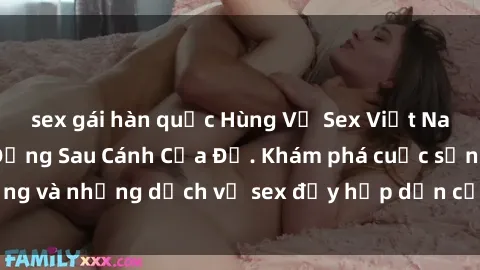 sex gái hàn quốc Hùng Vỹ Sex Việt Nam: Những Bí Mật Đằng Sau Cánh Cửa Đỏ. Khám phá cuộc sống và những dịch vụ sex đầy hấp dẫn của người Việt Nam.