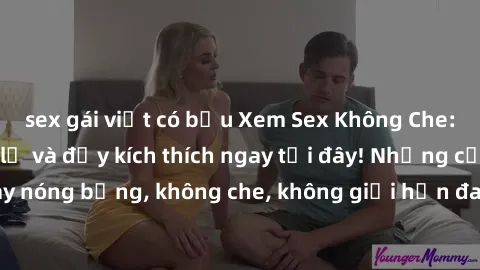 sex gái việt có bầu Xem Sex Không Che: Trải nghiệm mới lạ và đầy kích thích ngay tại đây! Những cảnh quay nóng bỏng, không che, không giới hạn đang chờ đón bạn. Đừng bỏ lỡ!
