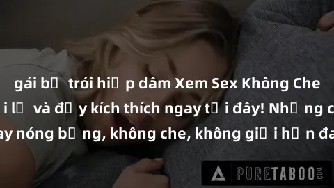 gái bị trói hiếp dâm Xem Sex Không Che: Trải nghiệm mới lạ và đầy kích thích ngay tại đây! Những cảnh quay nóng bỏng, không che, không giới hạn đang chờ đón bạn. Đừng bỏ lỡ!