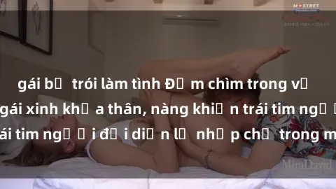 gái bị trói làm tình Đắm chìm trong vẻ đẹp tự nhiên của gái xinh khỏa thân, nàng khiến trái tim người đối diện lỡ nhịp chỉ trong một cái nhìn.