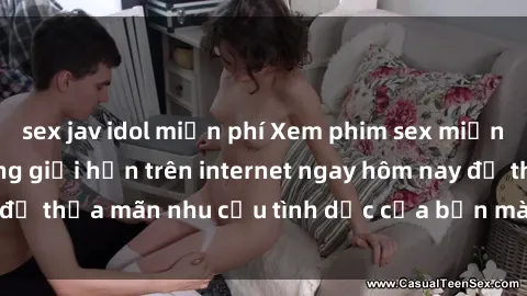 sex jav idol miễn phí Xem phim sex miễn phí hoàn toàn không giới hạn trên internet ngay hôm nay để thỏa mãn nhu cầu tình dục của bạn mà không tốn chi phí.