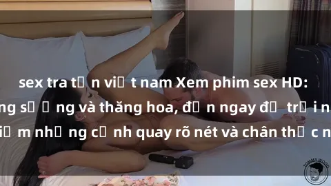 sex tra tấn việt nam Xem phim sex HD: Đỉnh cao của sự sung sướng và thăng hoa, đến ngay để trải nghiệm những cảnh quay rõ nét và chân thực nhất. Hãy cùng khám phá!