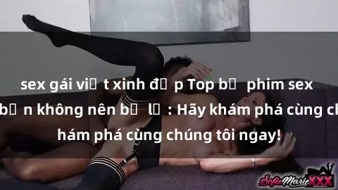 sex gái việt xinh đẹp Top bộ phim sex hay nhất mà bạn không nên bỏ lỡ: Hãy khám phá cùng chúng tôi ngay!