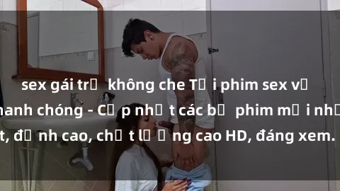sex gái trẻ không che Tải phim sex về máy miễn phí và nhanh chóng - Cập nhật các bộ phim mới nhất, đỉnh cao, chất lượng cao HD, đáng xem. Hãy trải nghiệm ngay!