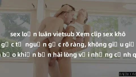 sex loạn luân vietsub Xem clip sex không che mới - Nguồn gốc từ nguồn gốc rõ ràng, không giấu giếm. Đảm bảo khiến bạn hài lòng với những cảnh quay táo bạo và đầy kích thích.
