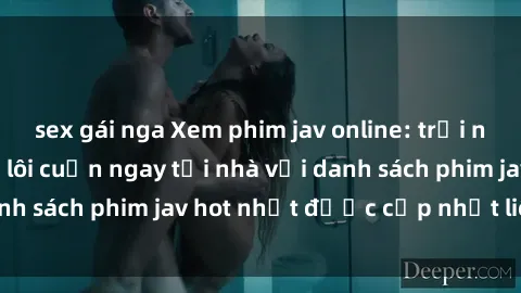 sex gái nga Xem phim jav online: trải nghiệm hấp dẫn và lôi cuốn ngay tại nhà với danh sách phim jav hot nhất được cập nhật liên tục.