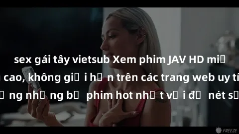 sex gái tây vietsub Xem phim JAV HD miễn phí chất lượng cao, không giới hạn trên các trang web uy tín. Yên tâm tận hưởng những bộ phim hot nhất với độ nét sắc sảo, đẹp mắt ngay tại nhà. Hãy trải nghiệ