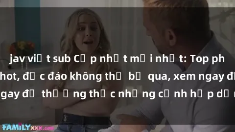 jav việt sub Cập nhật mới nhất: Top phim JAV Vietsub cực hot, độc đáo không thể bỏ qua, xem ngay để thưởng thức những cảnh hấp dẫn và đầy kích thích!