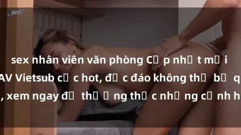 sex nhân viên văn phòng Cập nhật mới nhất: Top phim JAV Vietsub cực hot, độc đáo không thể bỏ qua, xem ngay để thưởng thức những cảnh hấp dẫn và đầy kích thích!