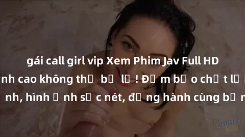 gái call girl vip Xem Phim Jav Full HD: Những bộ phim đỉnh cao không thể bỏ lỡ! Đảm bảo chất lượng ổn định, hình ảnh sắc nét, đồng hành cùng bạn trong những giây phút thư giãn!
