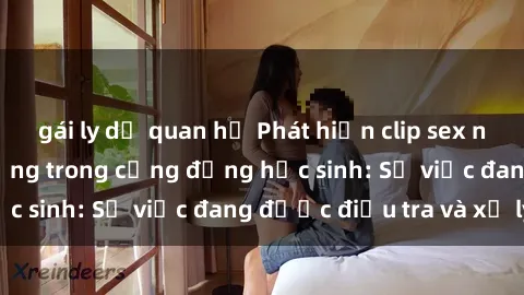 gái ly dị quan hệ Phát hiện clip sex nữ sinh gây chấn động trong cộng đồng học sinh: Sự việc đang được điều tra và xử lý