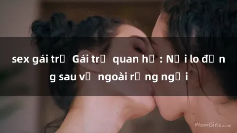 sex gái trẻ Gái trẻ quan hệ: Nỗi lo đằng sau vẻ ngoài rạng ngời