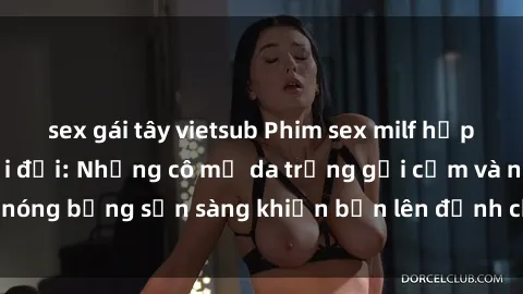 sex gái tây vietsub Phim sex milf hấp dẫn nhất mọi thời đại: Những cô mẹ da trắng gợi cảm và nóng bỏng sẵn sàng khiến bạn lên đỉnh chỉ trong chớp mắt!