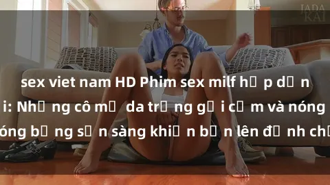 sex viet nam HD Phim sex milf hấp dẫn nhất mọi thời đại: Những cô mẹ da trắng gợi cảm và nóng bỏng sẵn sàng khiến bạn lên đỉnh chỉ trong chớp mắt!