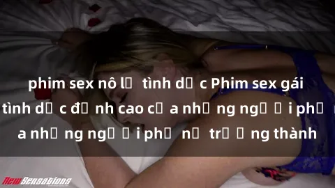 phim sex nô lệ tình dục Phim sex gái già: Trải nghiệm tình dục đỉnh cao của những người phụ nữ trưởng thành