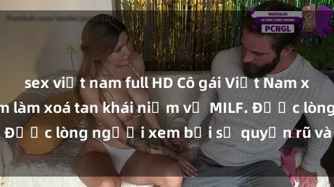 sex việt nam full HD Cô gái Việt Nam xinh đẹp và gợi cảm làm xoá tan khái niệm về MILF. Được lòng người xem bởi sự quyến rũ và dễ thương.