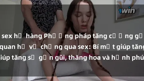 sex họ hàng Phương pháp tăng cường gắn kết trong mối quan hệ vợ chồng qua sex: Bí mật giúp tăng sự gần gũi, thăng hoa và hạnh phúc cho cặp đôi