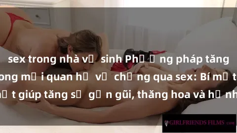 sex trong nhà vệ sinh Phương pháp tăng cường gắn kết trong mối quan hệ vợ chồng qua sex: Bí mật giúp tăng sự gần gũi, thăng hoa và hạnh phúc cho cặp đôi